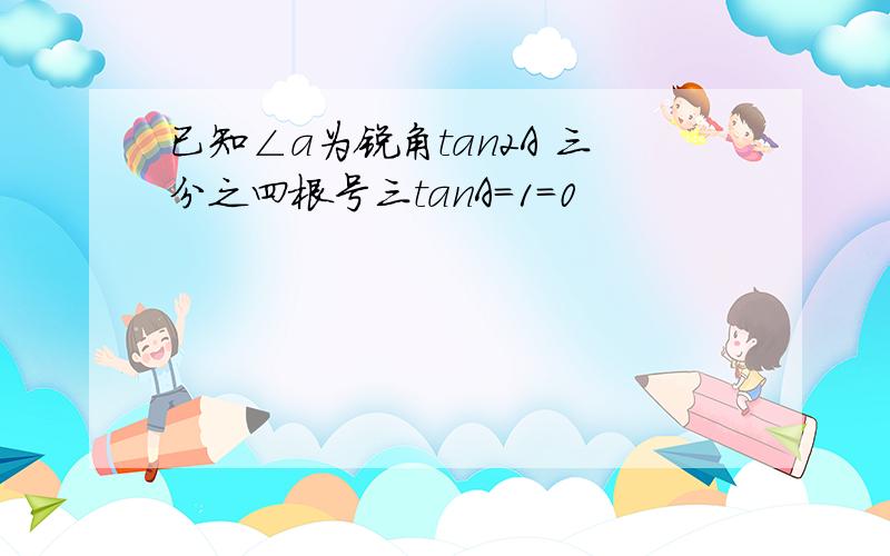 已知∠a为锐角tan2A 三分之四根号三tanA=1=0