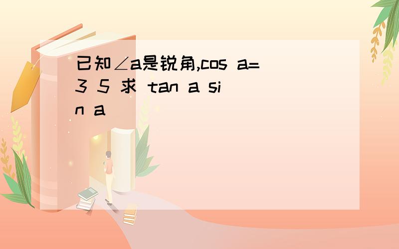 已知∠a是锐角,cos a=3 5 求 tan a sin a