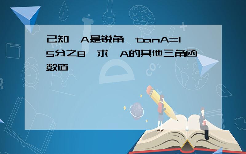 已知∠A是锐角,tanA=15分之8,求∠A的其他三角函数值