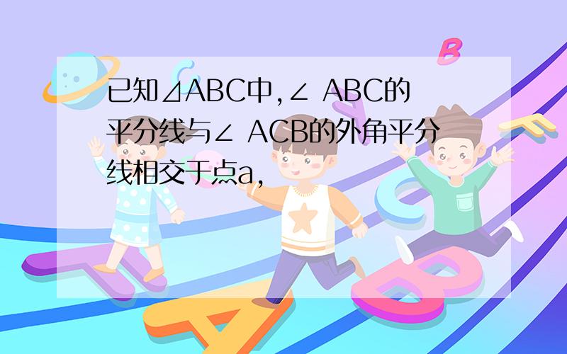 已知⊿ABC中,∠ ABC的平分线与∠ ACB的外角平分线相交于点a,