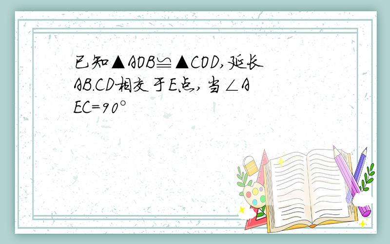 已知▲AOB≌▲COD,延长AB.CD相交于E点,当∠AEC＝90°