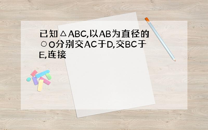 已知△ABC,以AB为直径的○O分别交AC于D,交BC于E,连接