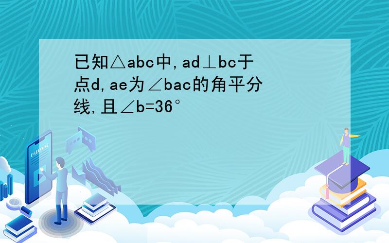 已知△abc中,ad⊥bc于点d,ae为∠bac的角平分线,且∠b=36°