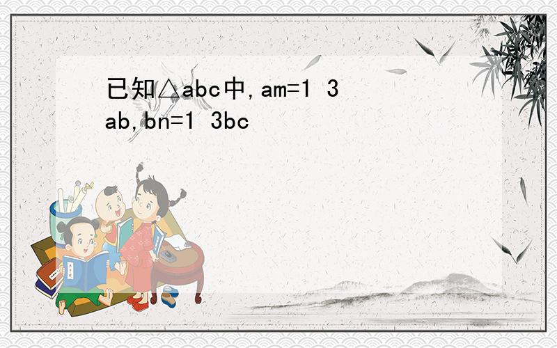 已知△abc中,am=1 3ab,bn=1 3bc