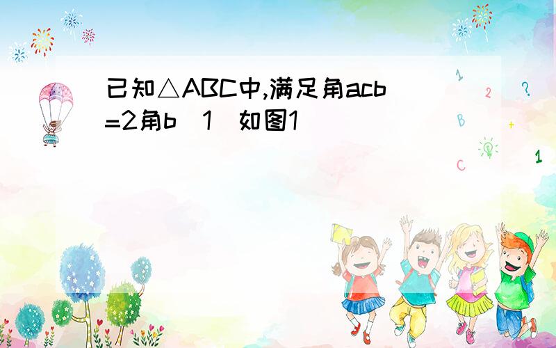 已知△ABC中,满足角acb=2角b(1)如图1