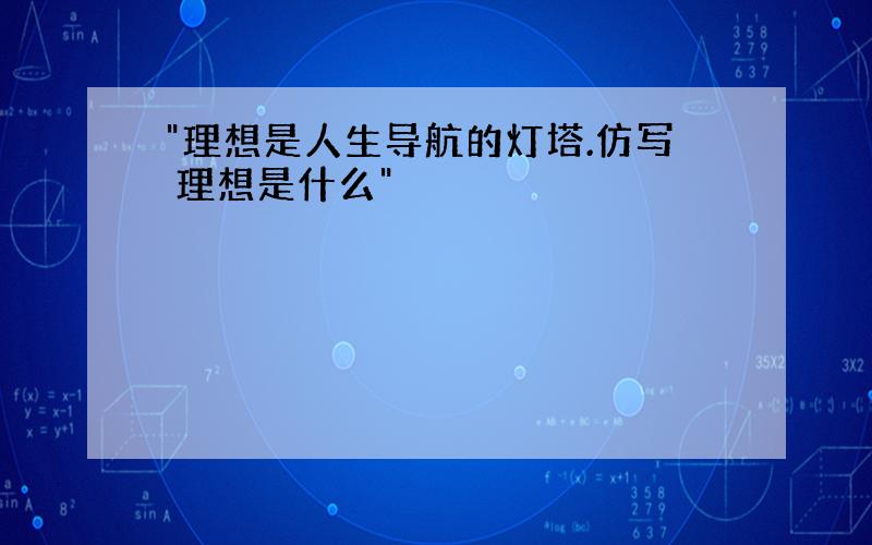 "理想是人生导航的灯塔.仿写 理想是什么"