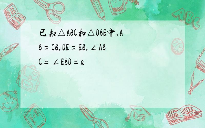 已知△ABC和△DBE中,AB=CB,DE=EB,∠ABC=∠EBD=a