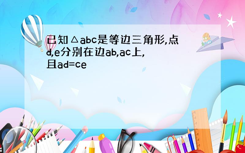 已知△abc是等边三角形,点d,e分别在边ab,ac上,且ad=ce