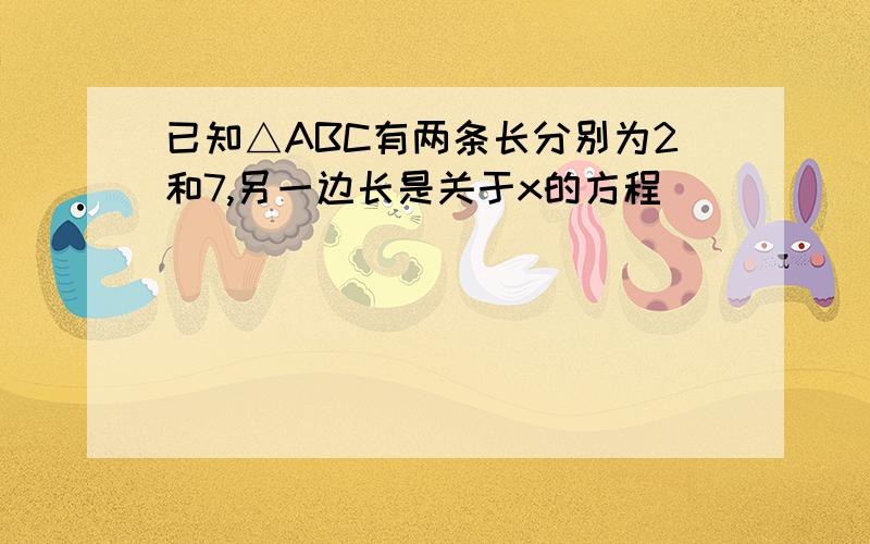 已知△ABC有两条长分别为2和7,另一边长是关于x的方程