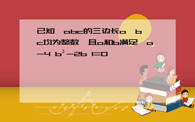 已知△abc的三边长a,b,c均为整数,且a和b满足√a-4 b²-2b 1=0