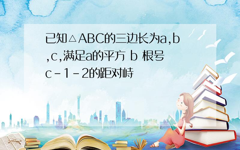 已知△ABC的三边长为a,b,c,满足a的平方 b 根号c-1-2的距对峙