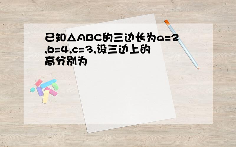 已知△ABC的三边长为a=2,b=4,c=3,设三边上的高分别为