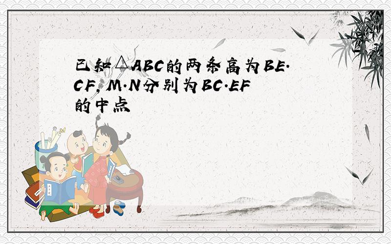 已知△ABC的两条高为BE.CF,M.N分别为BC.EF的中点