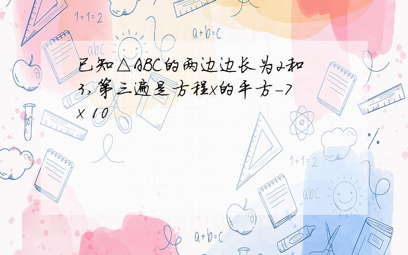 已知△ABC的两边边长为2和3,第三遍是方程x的平方-7x 10