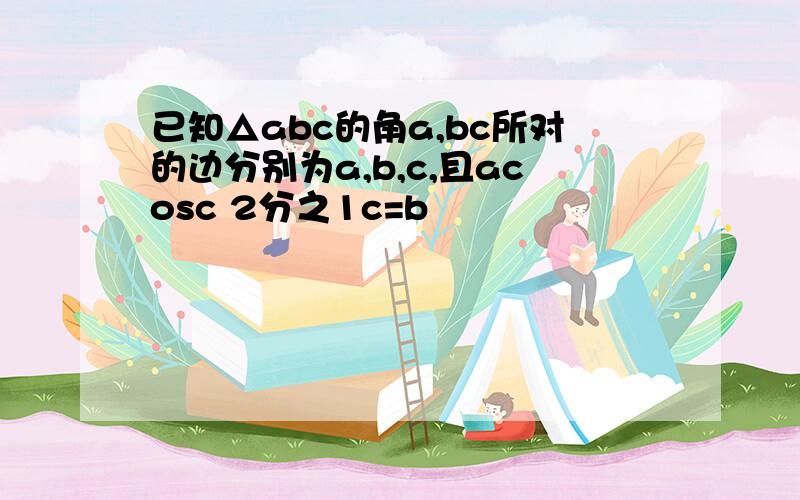 已知△abc的角a,bc所对的边分别为a,b,c,且acosc 2分之1c=b