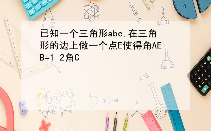 已知一个三角形abc,在三角形的边上做一个点E使得角AEB=1 2角C