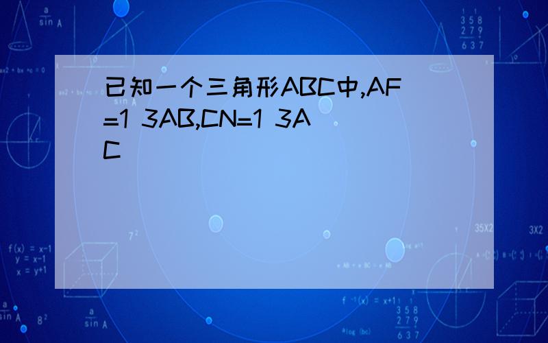 已知一个三角形ABC中,AF=1 3AB,CN=1 3AC