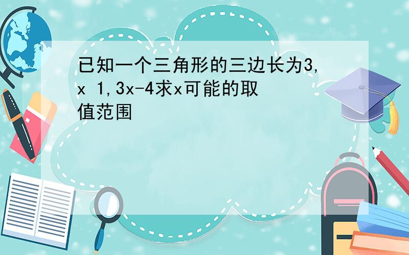 已知一个三角形的三边长为3,x 1,3x-4求x可能的取值范围