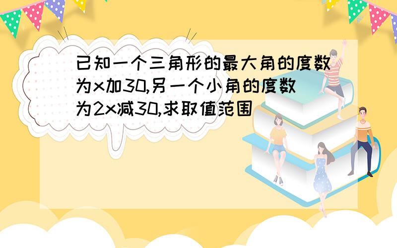 已知一个三角形的最大角的度数为x加30,另一个小角的度数为2x减30,求取值范围