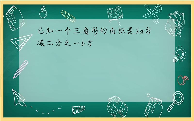 已知一个三角形的面积是2a方减二分之一b方