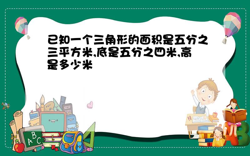 已知一个三角形的面积是五分之三平方米,底是五分之四米,高是多少米