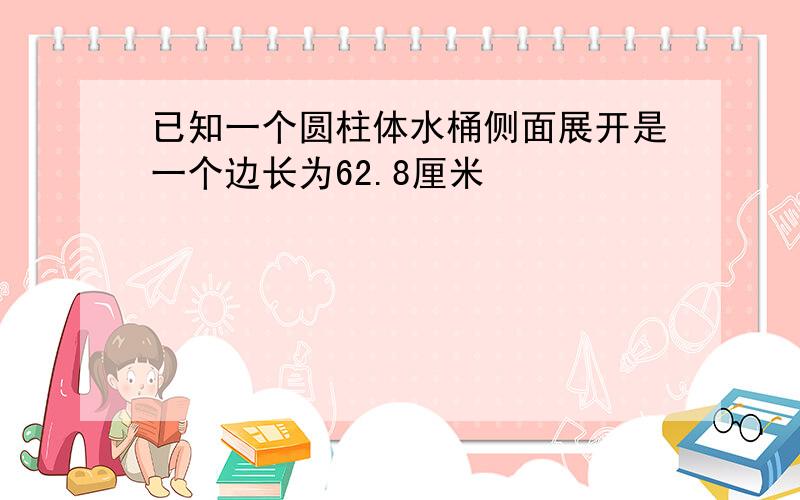 已知一个圆柱体水桶侧面展开是一个边长为62.8厘米