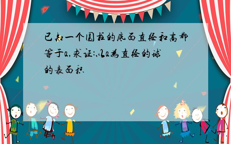 已知一个圆柱的底面直径和高都等于a,求证:以a为直径的球的表面积