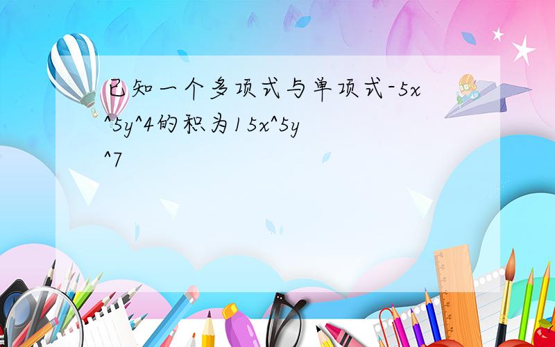 已知一个多项式与单项式-5x^5y^4的积为15x^5y^7