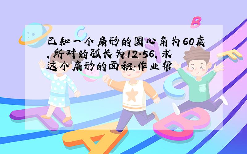 已知一个扇形的圆心角为60度,所对的弧长为12.56,求这个扇形的面积.作业帮