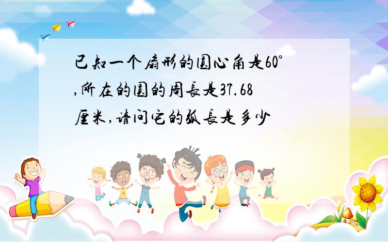 已知一个扇形的圆心角是60°,所在的圆的周长是37.68厘米,请问它的弧长是多少