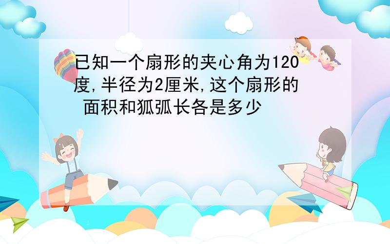 已知一个扇形的夹心角为120度,半径为2厘米,这个扇形的 面积和狐弧长各是多少