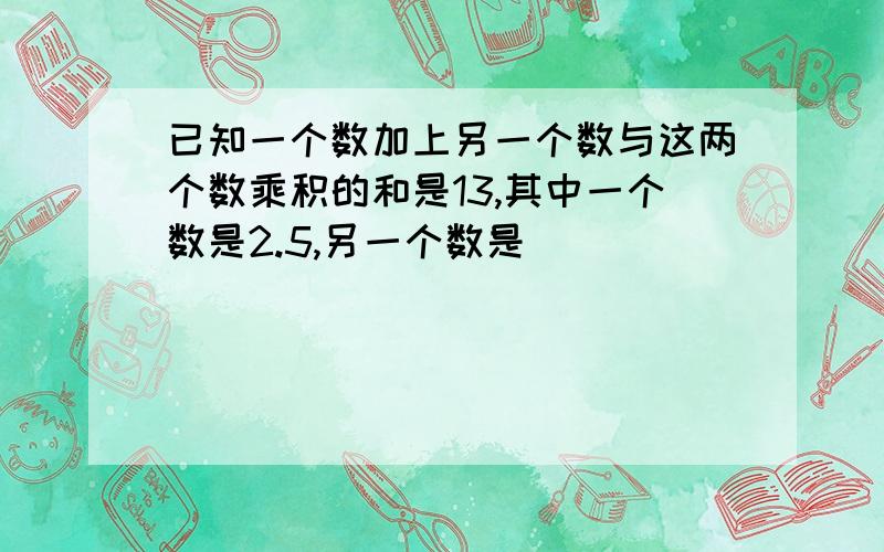 已知一个数加上另一个数与这两个数乘积的和是13,其中一个数是2.5,另一个数是