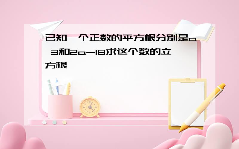 已知一个正数的平方根分别是a 3和2a-18求这个数的立方根