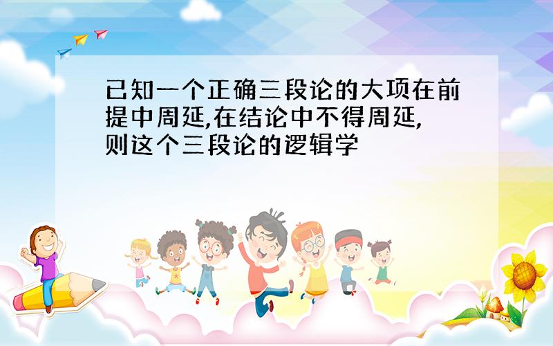 已知一个正确三段论的大项在前提中周延,在结论中不得周延,则这个三段论的逻辑学