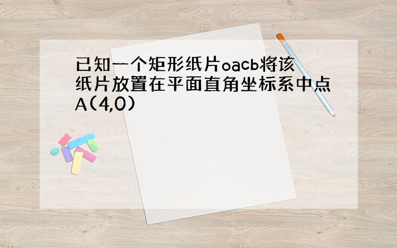 已知一个矩形纸片oacb将该纸片放置在平面直角坐标系中点A(4,0)