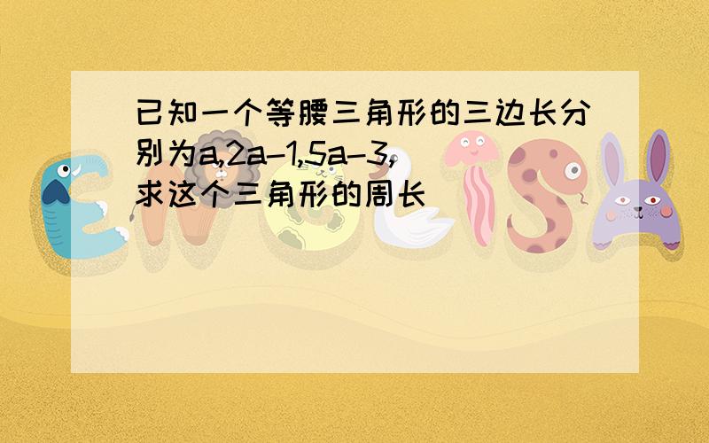 已知一个等腰三角形的三边长分别为a,2a-1,5a-3,求这个三角形的周长