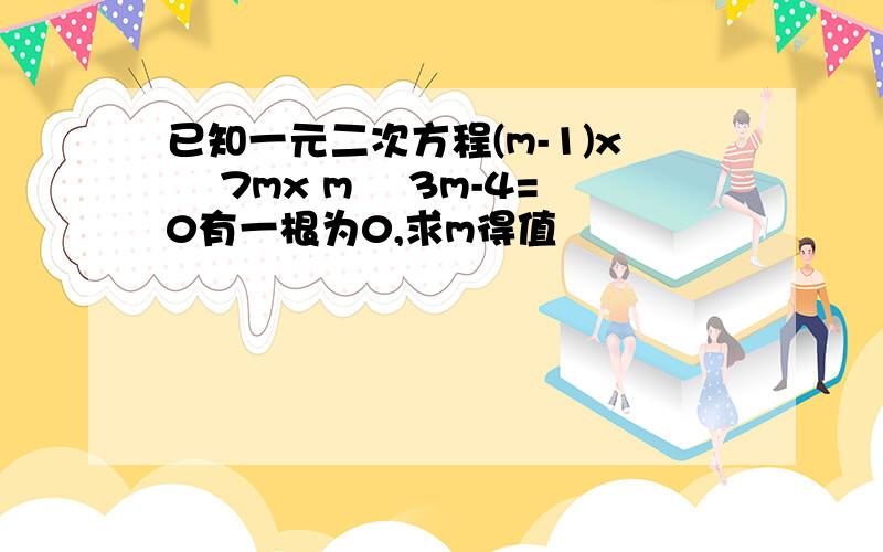 已知一元二次方程(m-1)x² 7mx m² 3m-4=0有一根为0,求m得值