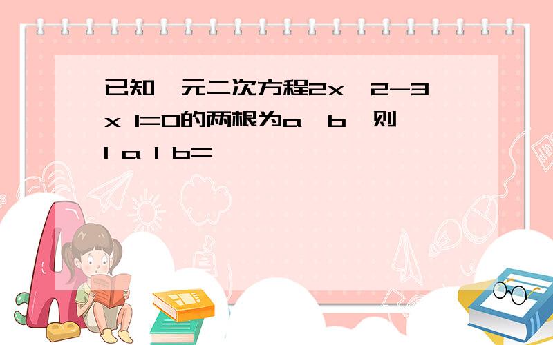 已知一元二次方程2x^2-3x 1=0的两根为a,b,则1 a 1 b=