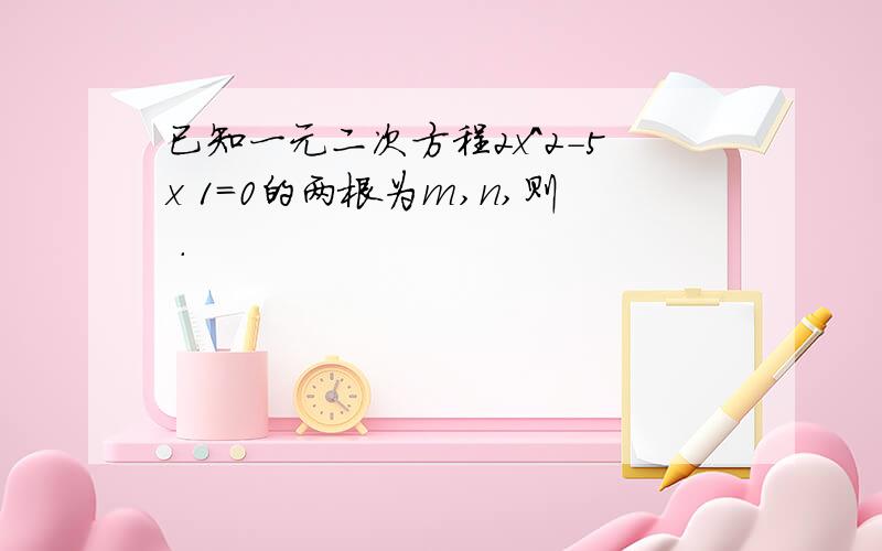 已知一元二次方程2x^2-5x 1=0的两根为m,n,则 ．