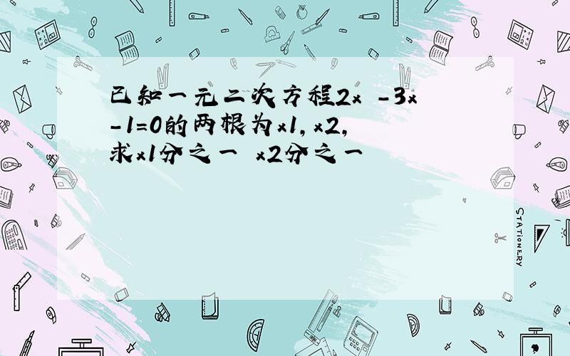 已知一元二次方程2x²-3x-1=0的两根为x1,x2,求x1分之一 x2分之一