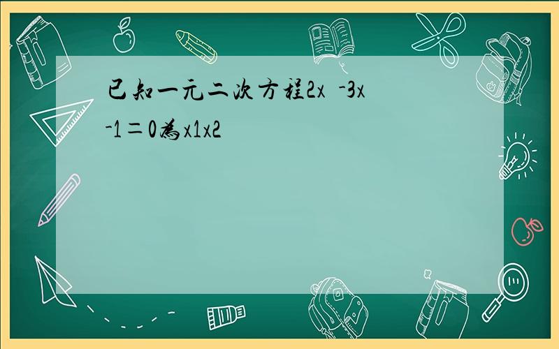 已知一元二次方程2x²-3x-1＝0为x1x2