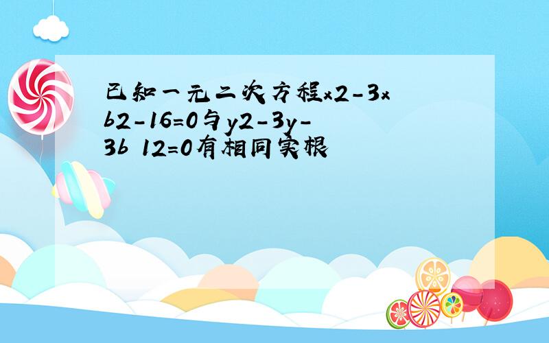 已知一元二次方程x2-3x b2-16=0与y2-3y-3b 12=0有相同实根