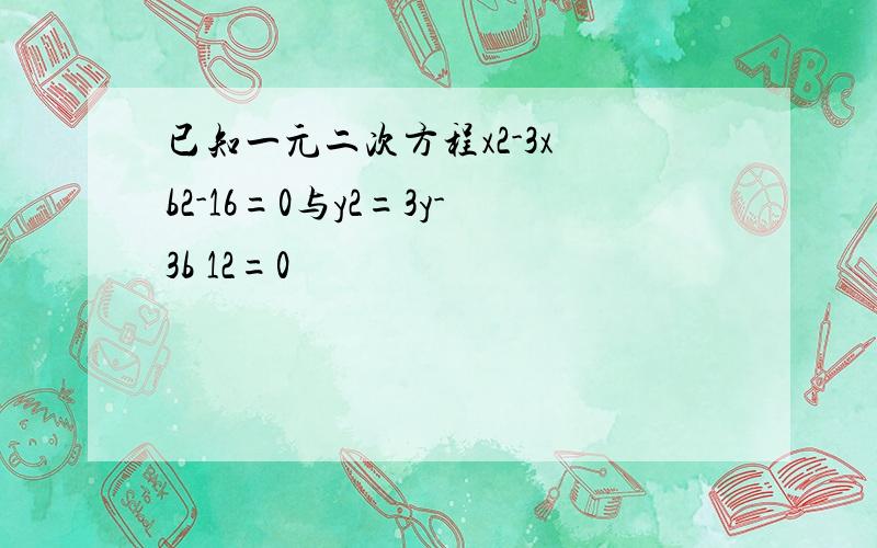 已知一元二次方程x2-3x b2-16=0与y2=3y-3b 12=0