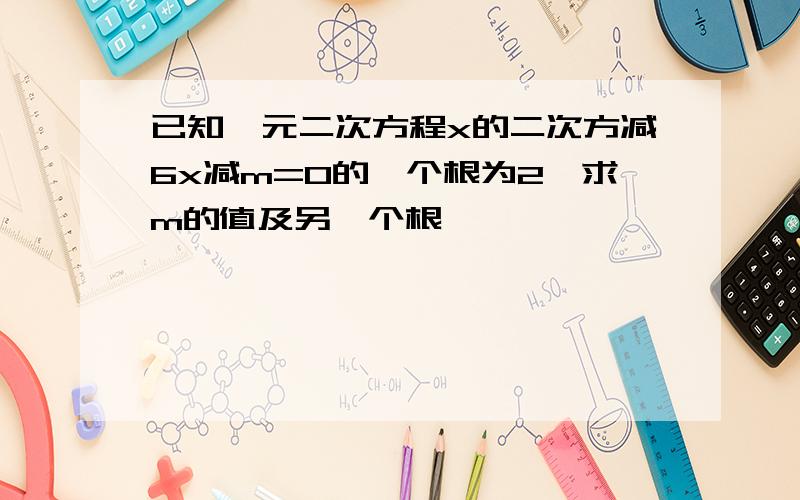 已知一元二次方程x的二次方减6x减m=0的一个根为2,求m的值及另一个根