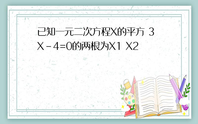 已知一元二次方程X的平方 3X-4=0的两根为X1 X2