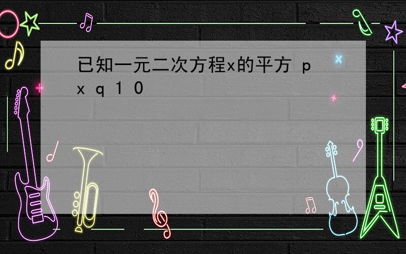 已知一元二次方程x的平方 px q 1 0