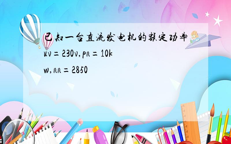 已知一台直流发电机的额定功率uv=230v,pn=10kw,nn=2850