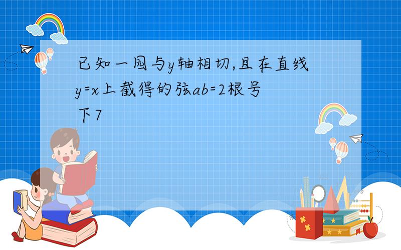 已知一园与y轴相切,且在直线y=x上截得的弦ab=2根号下7