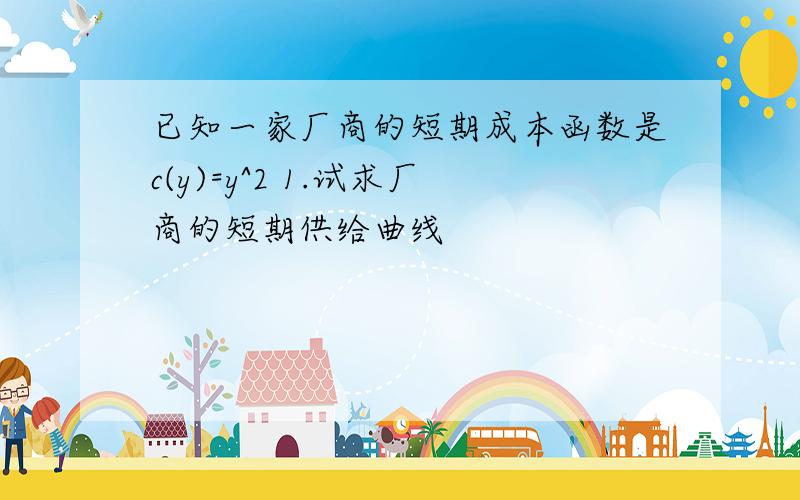 已知一家厂商的短期成本函数是c(y)=y^2 1.试求厂商的短期供给曲线