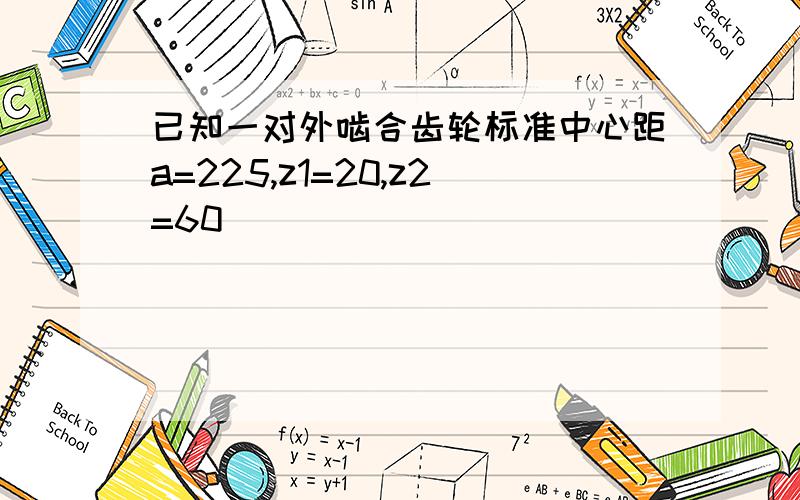 已知一对外啮合齿轮标准中心距a=225,z1=20,z2=60